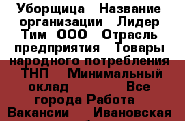 Уборщица › Название организации ­ Лидер Тим, ООО › Отрасль предприятия ­ Товары народного потребления (ТНП) › Минимальный оклад ­ 17 000 - Все города Работа » Вакансии   . Ивановская обл.